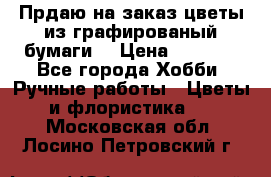 Прдаю на заказ цветы из графированый бумаги  › Цена ­ 1 500 - Все города Хобби. Ручные работы » Цветы и флористика   . Московская обл.,Лосино-Петровский г.